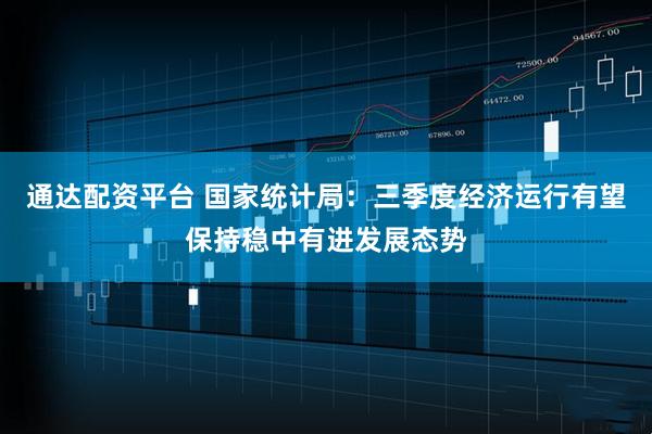 通达配资平台 国家统计局：三季度经济运行有望保持稳中有进发展态势