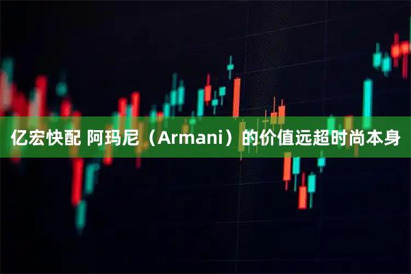 亿宏快配 阿玛尼（Armani）的价值远超时尚本身