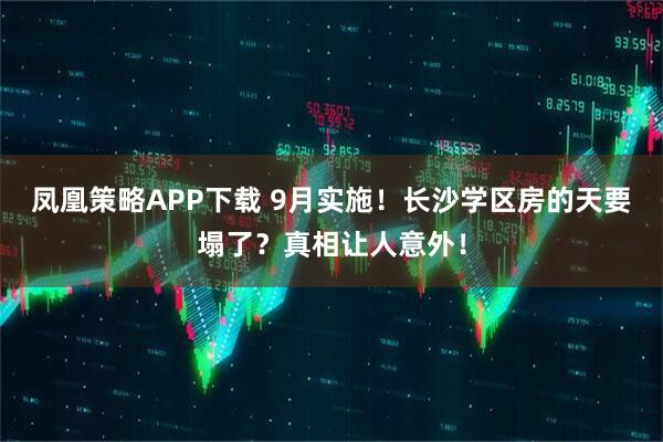 凤凰策略APP下载 9月实施！长沙学区房的天要塌了？真相让人意外！