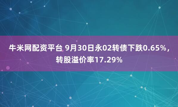 牛米网配资平台 9月30日永02转债下跌0.65%，转股溢价率17.29%