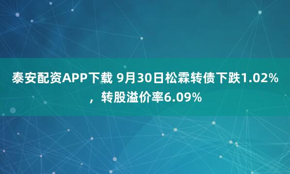 泰安配资APP下载 9月30日松霖转债下跌1.02%，转股溢价率6.09%