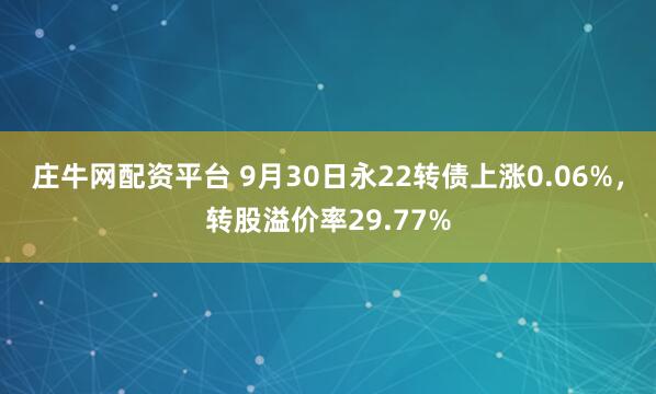 庄牛网配资平台 9月30日永22转债上涨0.06%，转股溢价率29.77%