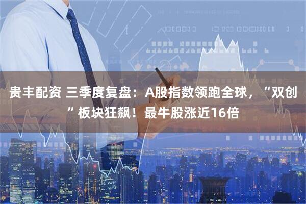 贵丰配资 三季度复盘：A股指数领跑全球，“双创”板块狂飙！最牛股涨近16倍