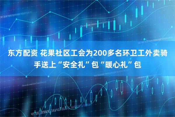 东方配资 花果社区工会为200多名环卫工外卖骑手送上“安全礼”包“暖心礼”包