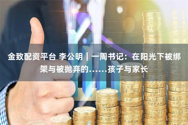 金致配资平台 李公明︱一周书记：在阳光下被绑架与被抛弃的……孩子与家长