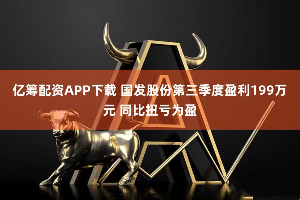 亿筹配资APP下载 国发股份第三季度盈利199万元 同比扭亏为盈