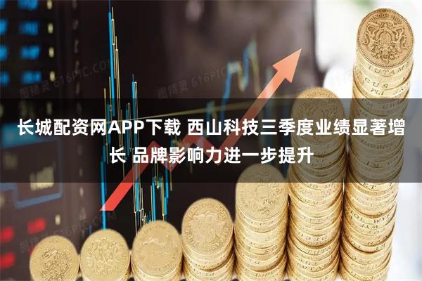 长城配资网APP下载 西山科技三季度业绩显著增长 品牌影响力进一步提升