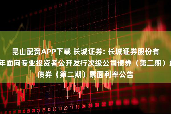 昆山配资APP下载 长城证券: 长城证券股份有限公司2025年面向专业投资者公开发行次级公司债券（第二期）票面利率公告