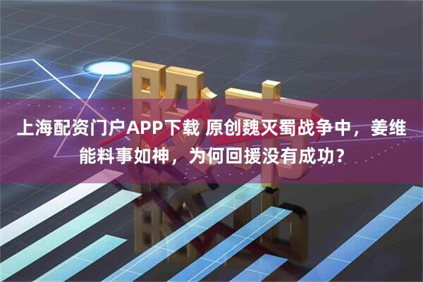 上海配资门户APP下载 原创魏灭蜀战争中,姜维能料事如神,为何回援没有成功?