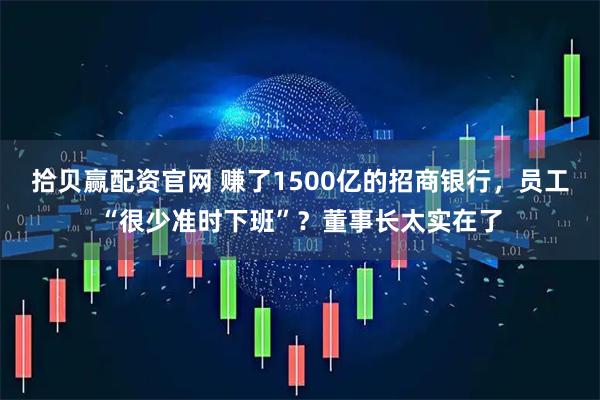 拾贝赢配资官网 赚了1500亿的招商银行，员工“很少准时下班”？董事长太实在了