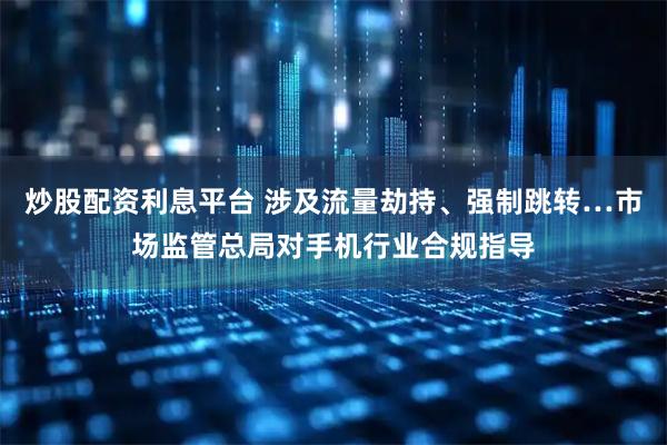 炒股配资利息平台 涉及流量劫持、强制跳转…市场监管总局对手机行业合规指导