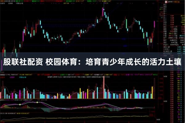 股联社配资 校园体育：培育青少年成长的活力土壤