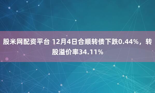 股米网配资平台 12月4日合顺转债下跌0.44%,转股溢价率34.11%