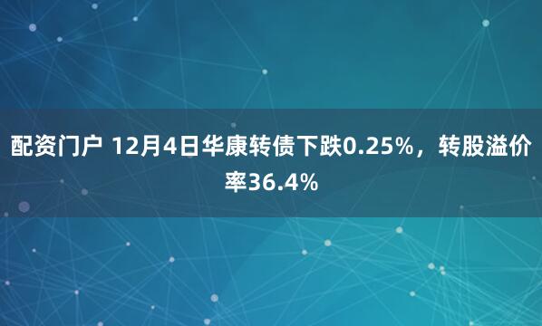 配资门户 12月4日华康转债下跌0.25%，转股溢价率36.4%