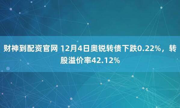 财神到配资官网 12月4日奥锐转债下跌0.22%,转股溢价率42.12%