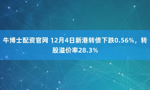 牛博士配资官网 12月4日新港转债下跌0.56%，转股溢价率28.3%