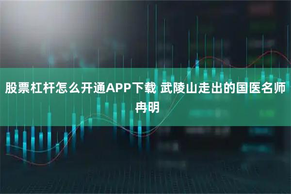 股票杠杆怎么开通APP下载 武陵山走出的国医名师 冉明
