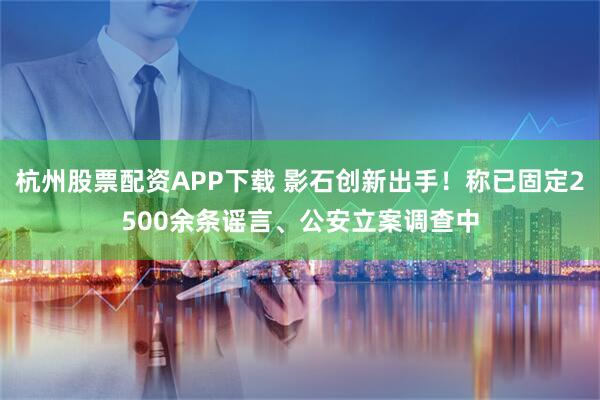 杭州股票配资APP下载 影石创新出手！称已固定2500余条谣言、公安立案调查中