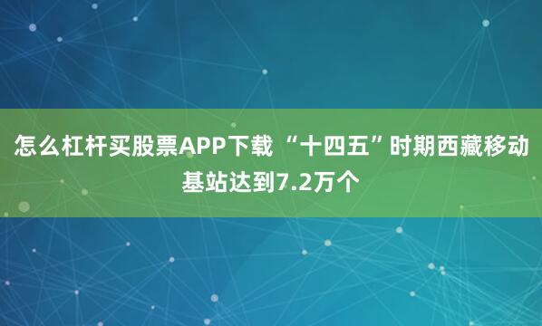 怎么杠杆买股票APP下载 “十四五”时期西藏移动基站达到7.2万个