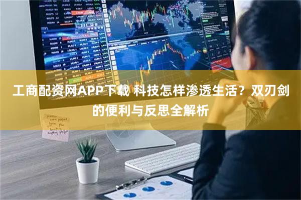 工商配资网APP下载 科技怎样渗透生活？双刃剑的便利与反思全解析