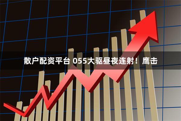 散户配资平台 055大驱昼夜连射！鹰击