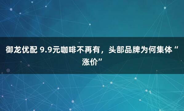 御龙优配 9.9元咖啡不再有，头部品牌为何集体“涨价”