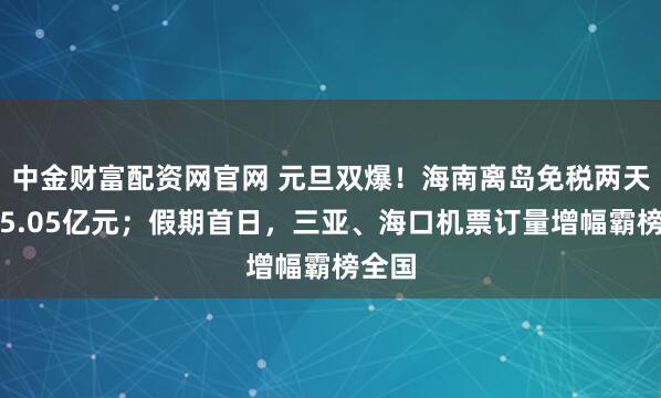 中金财富配资网官网 元旦双爆！海南离岛免税两天狂卖5.05亿元；假期首日，三亚、海口机票订量增幅霸榜全国