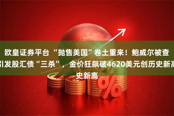 欧皇证券平台 “抛售美国”卷土重来！鲍威尔被查引发股汇债“三杀”，金价狂飙破4620美元创历史新高