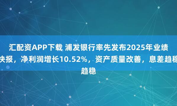 汇配资APP下载 浦发银行率先发布2025年业绩快报，净利润增长10.52%，资产质量改善，息差趋稳