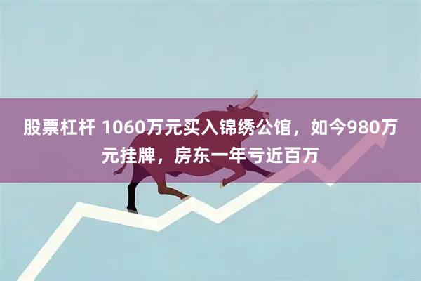 股票杠杆 1060万元买入锦绣公馆，如今980万元挂牌，房东一年亏近百万