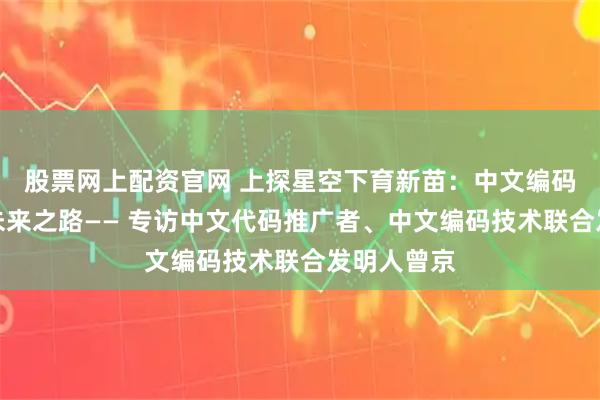 股票网上配资官网 上探星空下育新苗：中文编码的探索与未来之路—— 专访中文代码推广者、中文编码技术联合发明人曾京