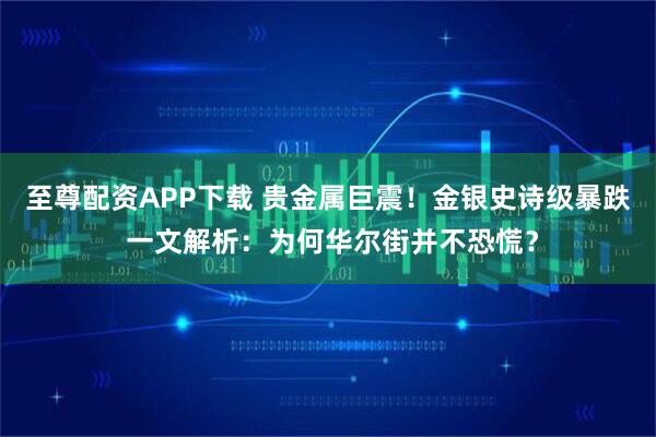至尊配资APP下载 贵金属巨震！金银史诗级暴跌 一文解析：为何华尔街并不恐慌？
