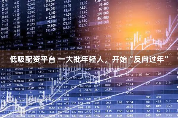 低吸配资平台 一大批年轻人，开始“反向过年”