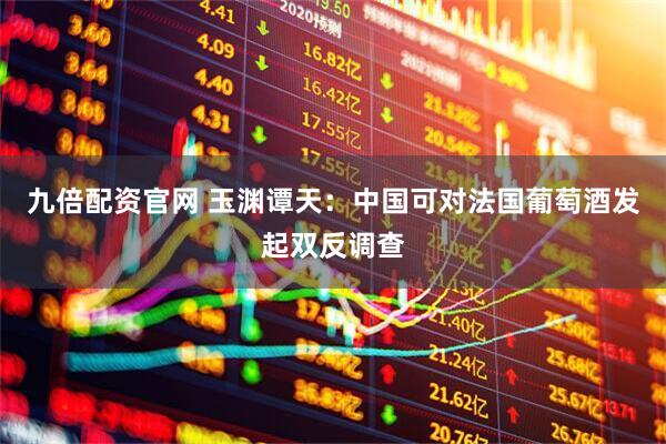 九倍配资官网 玉渊谭天：中国可对法国葡萄酒发起双反调查
