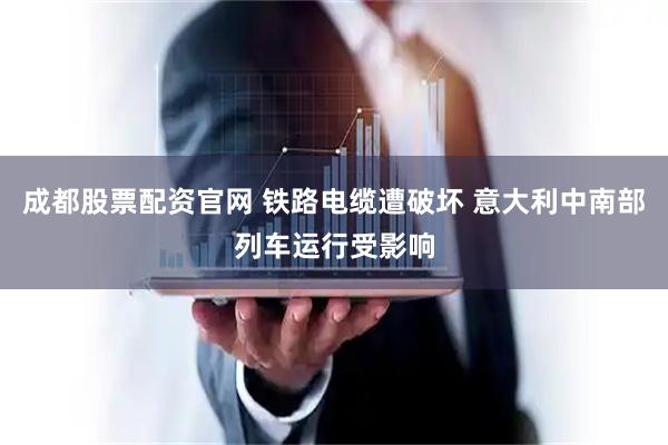 成都股票配资官网 铁路电缆遭破坏 意大利中南部列车运行受影响