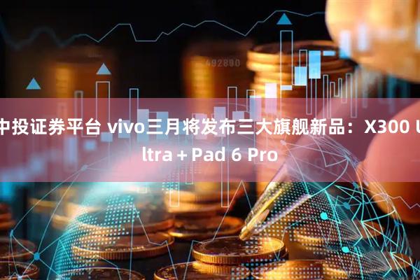 中投证券平台 vivo三月将发布三大旗舰新品：X300 Ultra＋Pad 6 Pro