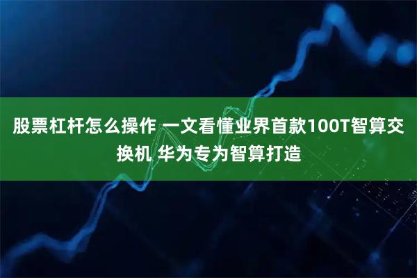 股票杠杆怎么操作 一文看懂业界首款100T智算交换机 华为专为智算打造