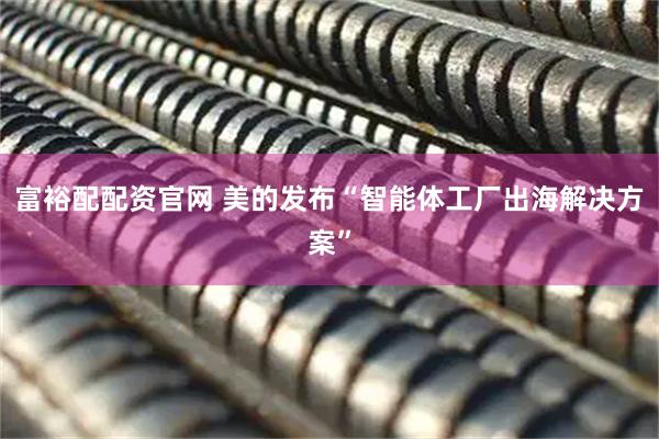 富裕配配资官网 美的发布“智能体工厂出海解决方案”