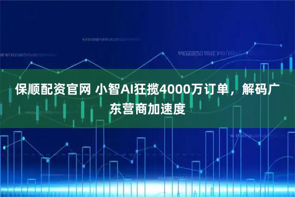 保顺配资官网 小智AI狂揽4000万订单，解码广东营商加速度