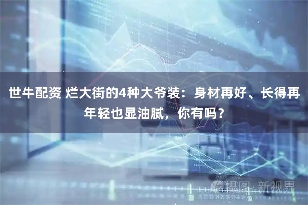 世牛配资 烂大街的4种大爷装:身材再好、长得再年轻也显油腻,你有吗?