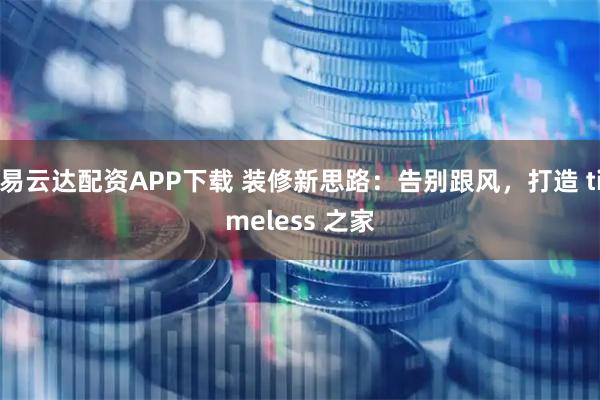 易云达配资APP下载 装修新思路：告别跟风，打造 timeless 之家