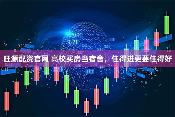旺源配资官网 高校买房当宿舍，住得进更要住得好